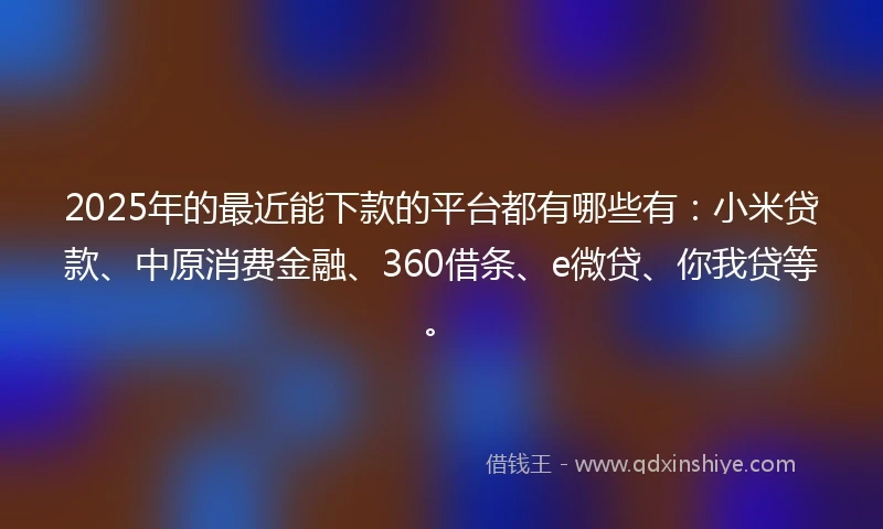 2025年的最近能下款的平台都有哪些有：小米贷款、中原消费金融、360借条、e微贷、你我贷等。