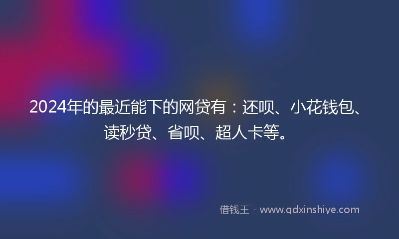 2024年的最近能下的网贷有：还呗、小花钱包、读秒贷、省呗、超人卡等。