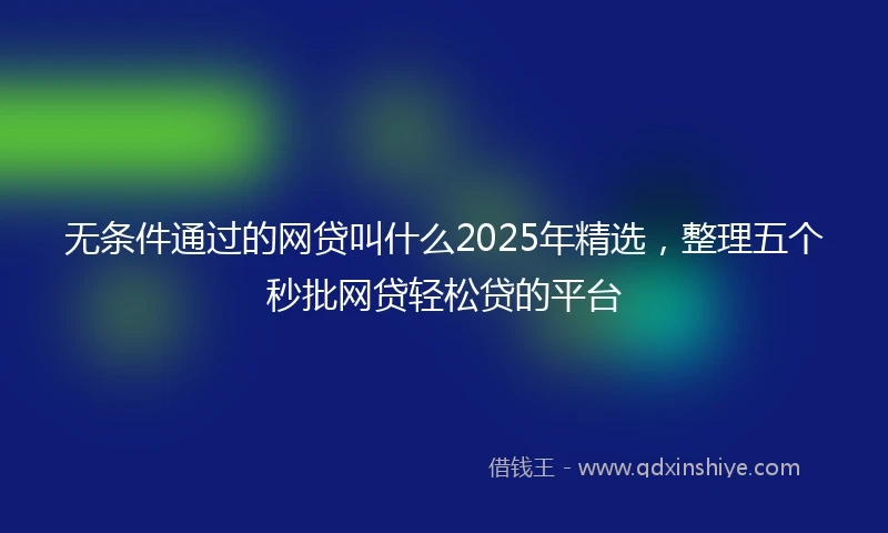 无条件通过的网贷叫什么2025年精选，整理五个秒批网贷轻松贷的平台