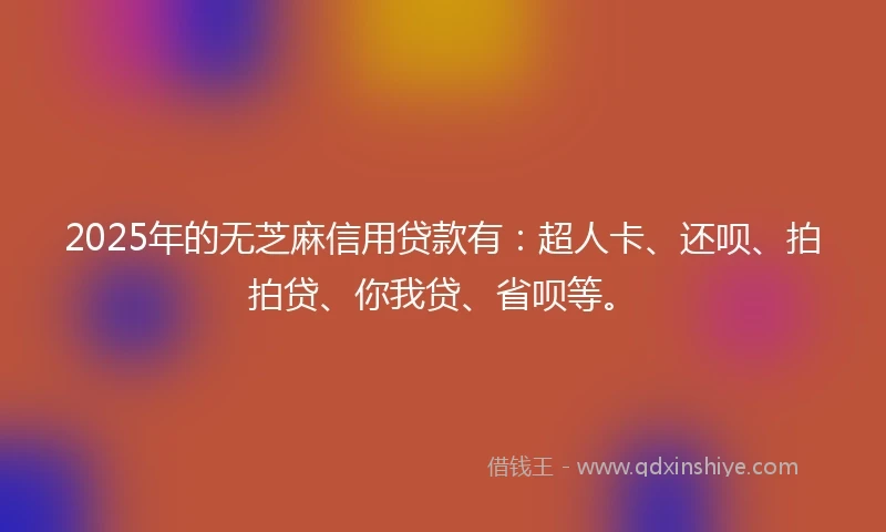 2025年的无芝麻信用贷款有：超人卡、还呗、拍拍贷、你我贷、省呗等。