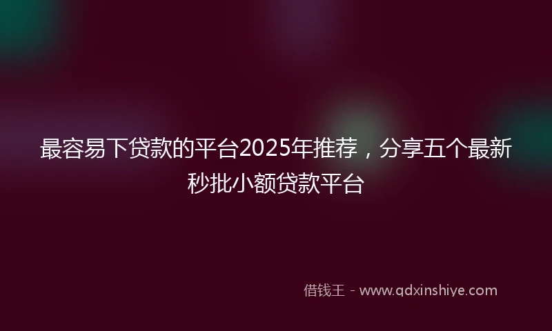 最容易下贷款的平台2025年推荐，分享五个最新秒批小额贷款平台