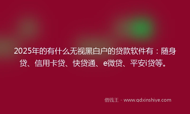 2025年的有什么无视黑白户的贷款软件有：随身贷、信用卡贷、快贷通、e微贷、平安i贷等。