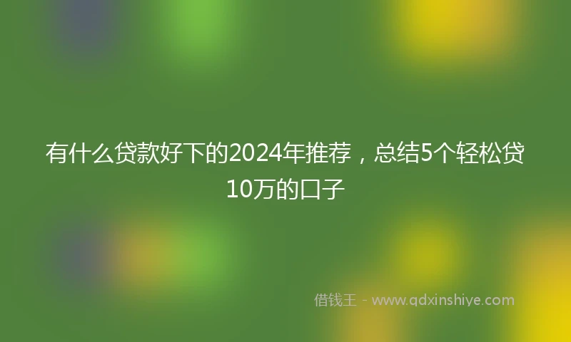 有什么贷款好下的2024年推荐，总结5个轻松贷10万的口子