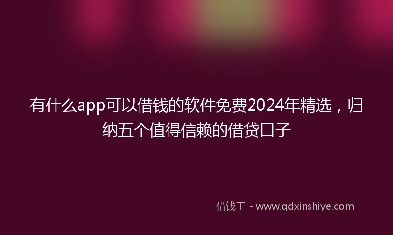有什么app可以借钱的软件免费2024年精选，归纳五个值得信赖的借贷口子