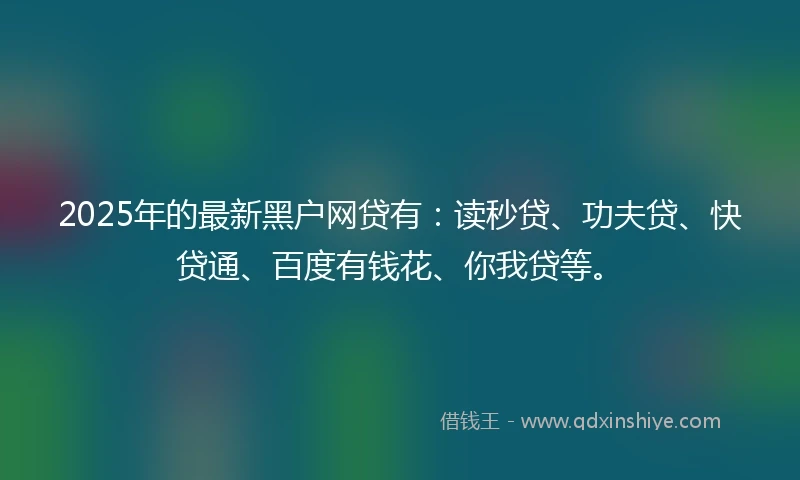 2025年的最新黑户网贷有：读秒贷、功夫贷、快贷通、百度有钱花、你我贷等。