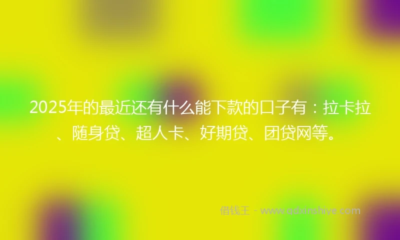 2025年的最近还有什么能下款的口子有：拉卡拉、随身贷、超人卡、好期贷、团贷网等。