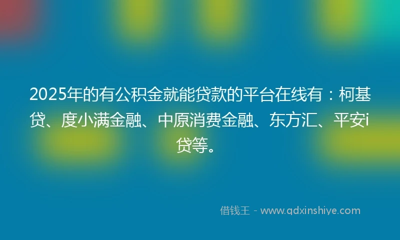 2025年的有公积金就能贷款的平台在线有：柯基贷、度小满金融、中原消费金融、东方汇、平安i贷等。