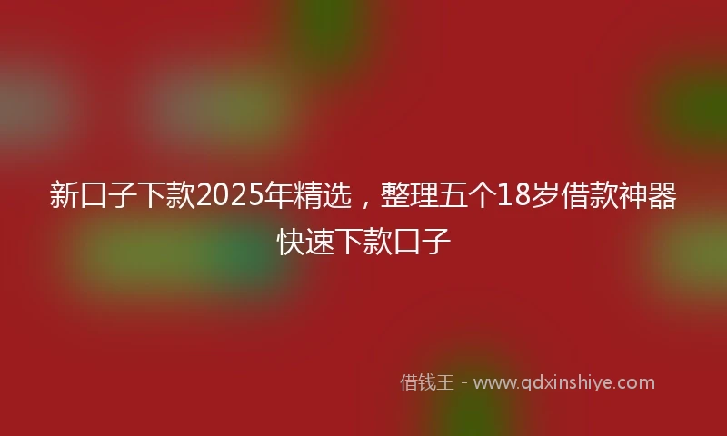 新口子下款2025年精选，整理五个18岁借款神器快速下款口子