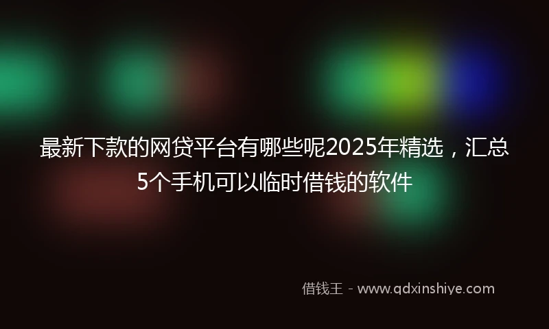 最新下款的网贷平台有哪些呢2025年精选，汇总5个手机可以临时借钱的软件
