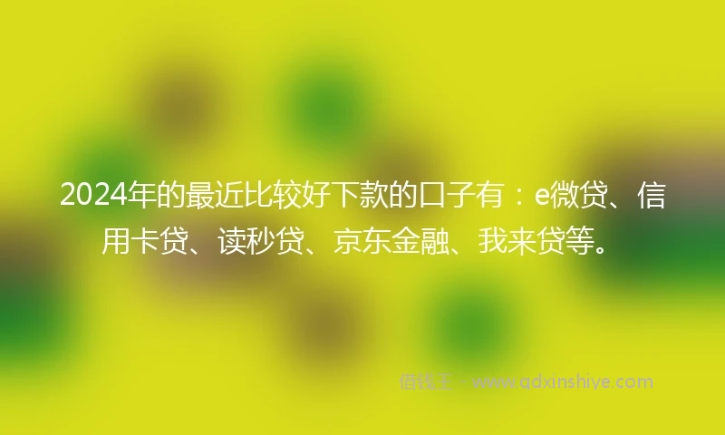2024年的最近比较好下款的口子有：e微贷、信用卡贷、读秒贷、京东金融、我来贷等。
