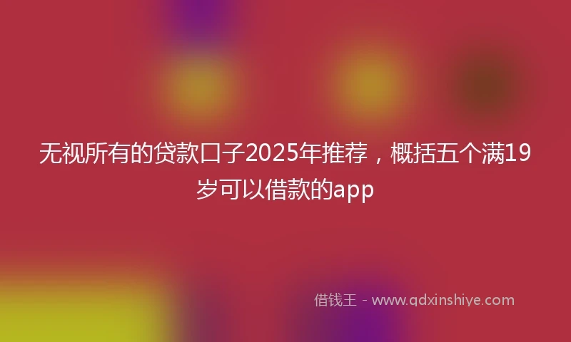 无视所有的贷款口子2025年推荐，概括五个满19岁可以借款的app