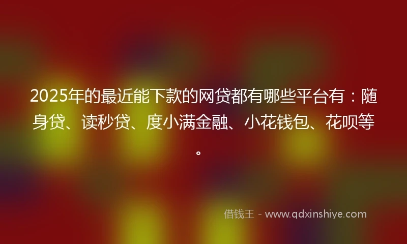 2025年的最近能下款的网贷都有哪些平台有：随身贷、读秒贷、度小满金融、小花钱包、花呗等。
