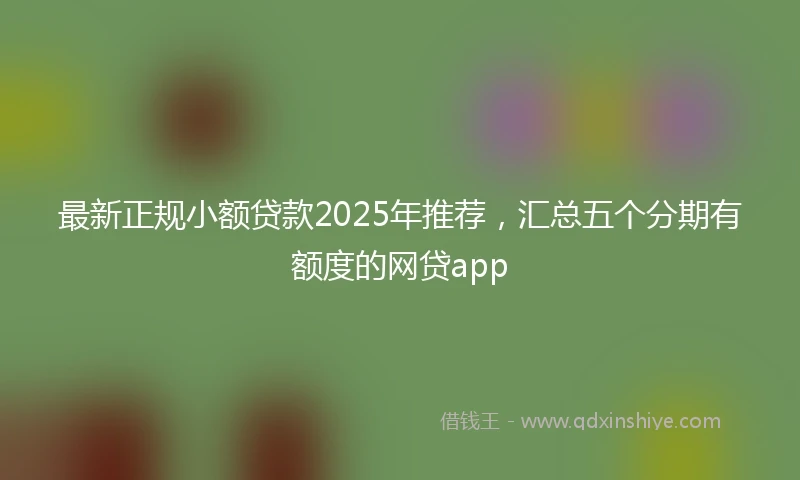 最新正规小额贷款2025年推荐，汇总五个分期有额度的网贷app