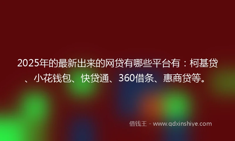 2025年的最新出来的网贷有哪些平台有：柯基贷、小花钱包、快贷通、360借条、惠商贷等。