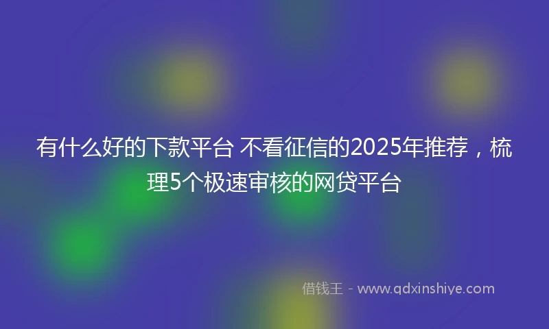 有什么好的下款平台 不看征信的2025年推荐，梳理5个极速审核的网贷平台
