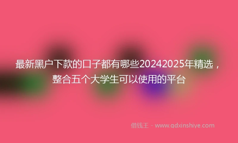 最新黑户下款的口子都有哪些20242025年精选，整合五个大学生可以使用的平台