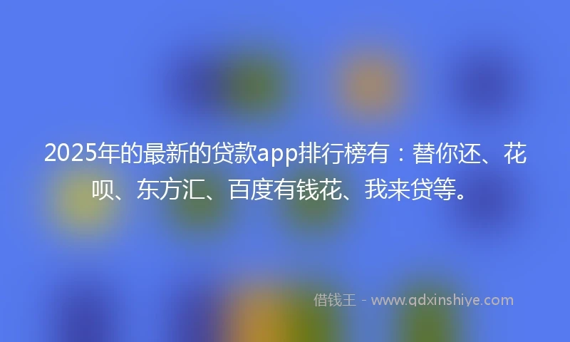 2025年的最新的贷款app排行榜有：替你还、花呗、东方汇、百度有钱花、我来贷等。