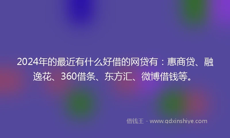 2024年的最近有什么好借的网贷有：惠商贷、融逸花、360借条、东方汇、微博借钱等。