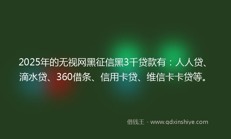 2025年的无视网黑征信黑3千贷款有：人人贷、滴水贷、360借条、信用卡贷、维信卡卡贷等。
