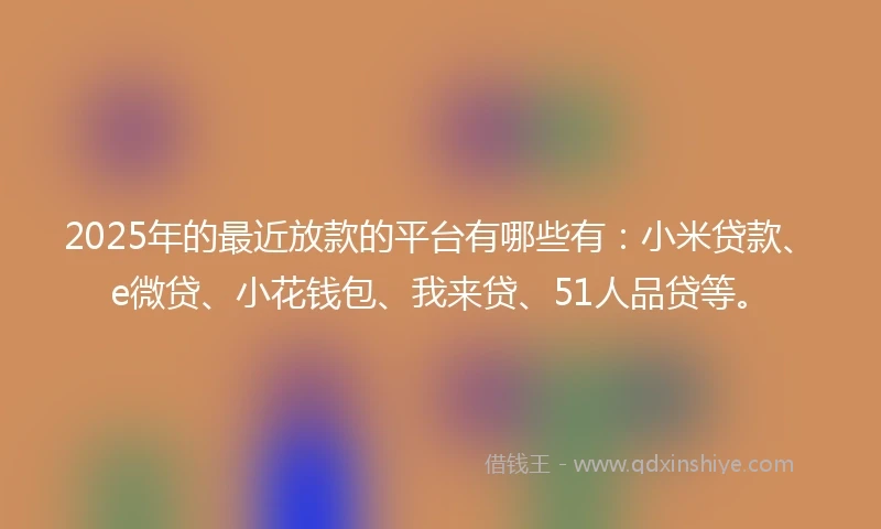 2025年的最近放款的平台有哪些有：小米贷款、e微贷、小花钱包、我来贷、51人品贷等。