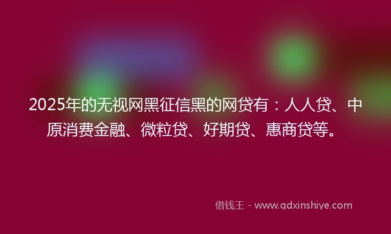 2025年的无视网黑征信黑的网贷有：人人贷、中原消费金融、微粒贷、好期贷、惠商贷等。