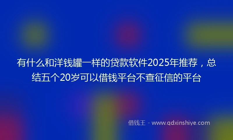 有什么和洋钱罐一样的贷款软件2025年推荐，总结五个20岁可以借钱平台不查征信的平台