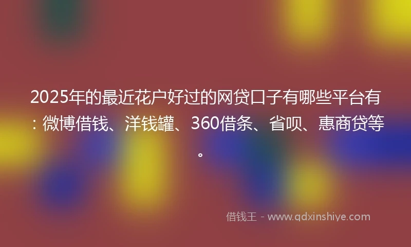 2025年的最近花户好过的网贷口子有哪些平台有：微博借钱、洋钱罐、360借条、省呗、惠商贷等。