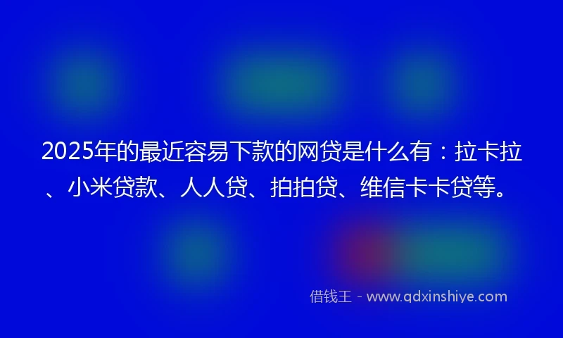 2025年的最近容易下款的网贷是什么有：拉卡拉、小米贷款、人人贷、拍拍贷、维信卡卡贷等。