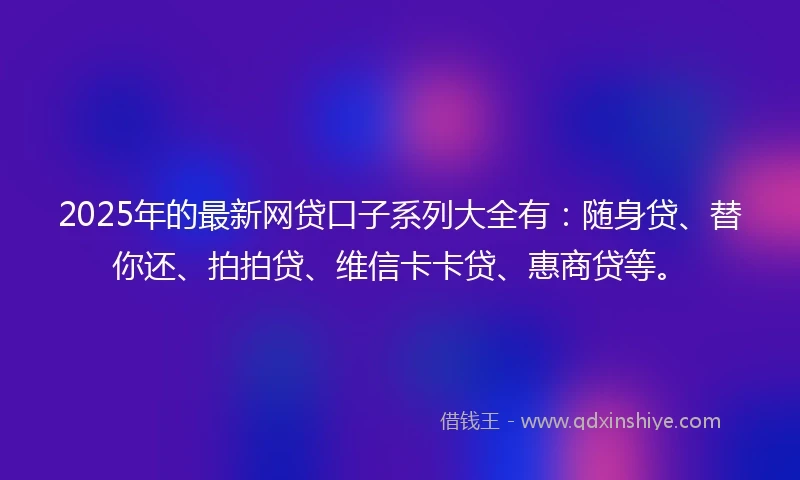 2025年的最新网贷口子系列大全有：随身贷、替你还、拍拍贷、维信卡卡贷、惠商贷等。
