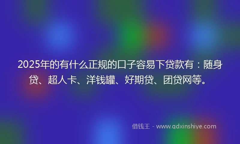 2025年的有什么正规的口子容易下贷款有：随身贷、超人卡、洋钱罐、好期贷、团贷网等。