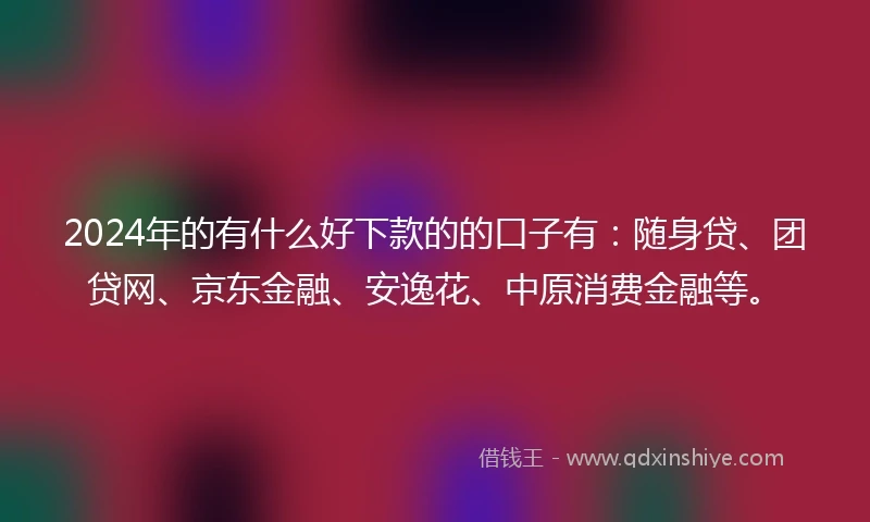2024年的有什么好下款的的口子有:随身贷、团贷网、京东金融、安逸花、中原消费金融等。