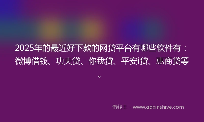 2025年的最近好下款的网贷平台有哪些软件有：微博借钱、功夫贷、你我贷、平安i贷、惠商贷等。