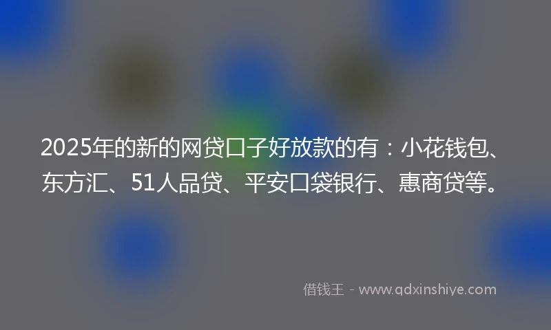 2025年的新的网贷口子好放款的有：小花钱包、东方汇、51人品贷、平安口袋银行、惠商贷等。