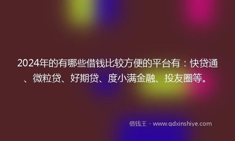 2024年的有哪些借钱比较方便的平台有：快贷通、微粒贷、好期贷、度小满金融、投友圈等。