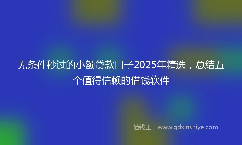 无条件秒过的小额贷款口子2025年精选，总结五个值得信赖的借钱软件
