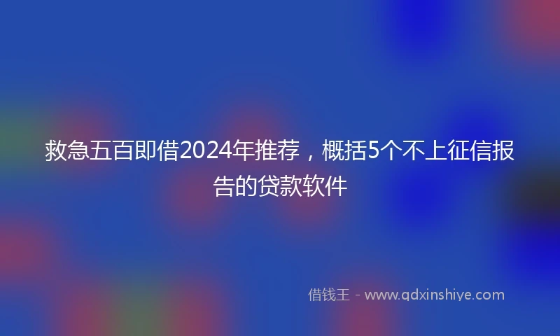 救急五百即借2024年推荐，概括5个不上征信报告的贷款软件
