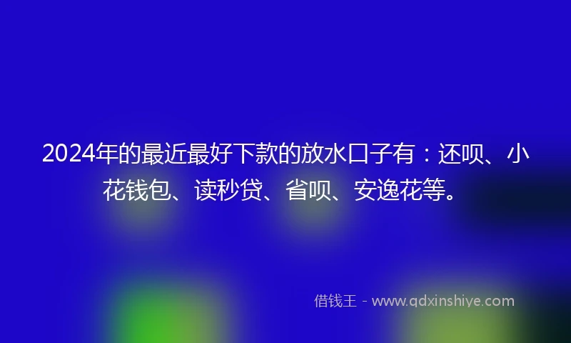 2024年的最近最好下款的放水口子有：还呗、小花钱包、读秒贷、省呗、安逸花等。