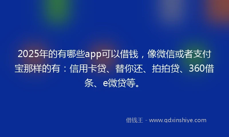 2025年的有哪些app可以借钱，像微信或者支付宝那样的有：信用卡贷、替你还、拍拍贷、360借条、e微贷等。