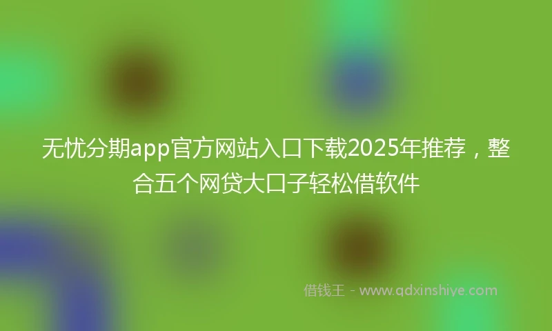 无忧分期app官方网站入口下载2025年推荐，整合五个网贷大口子轻松借软件