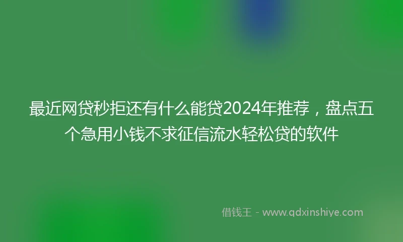 最近网贷秒拒还有什么能贷2024年推荐，盘点五个急用小钱不求征信流水轻松贷的软件