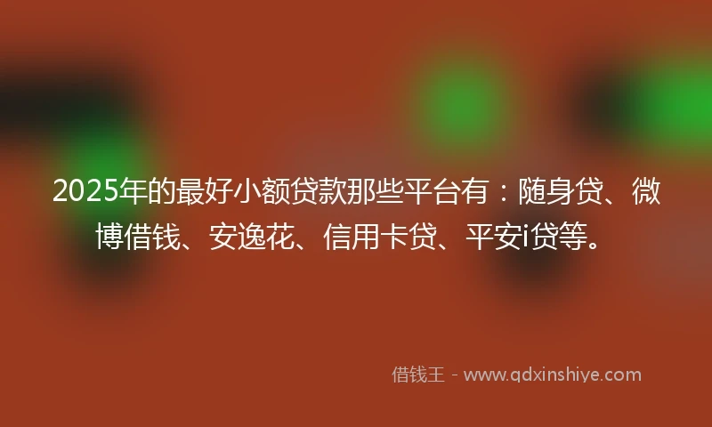 2025年的最好小额贷款那些平台有：随身贷、微博借钱、安逸花、信用卡贷、平安i贷等。