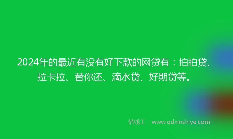 2024年的最近有没有好下款的网贷有：拍拍贷、拉卡拉、替你还、滴水贷、好期贷等。