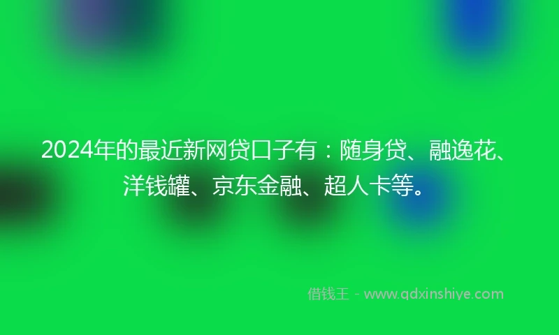 2024年的最近新网贷口子有：随身贷、融逸花、洋钱罐、京东金融、超人卡等。