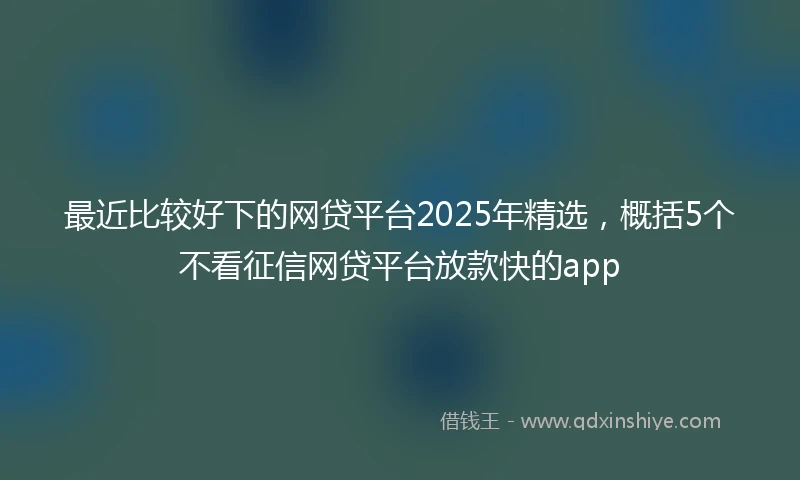 最近比较好下的网贷平台2025年精选，概括5个不看征信网贷平台放款快的app