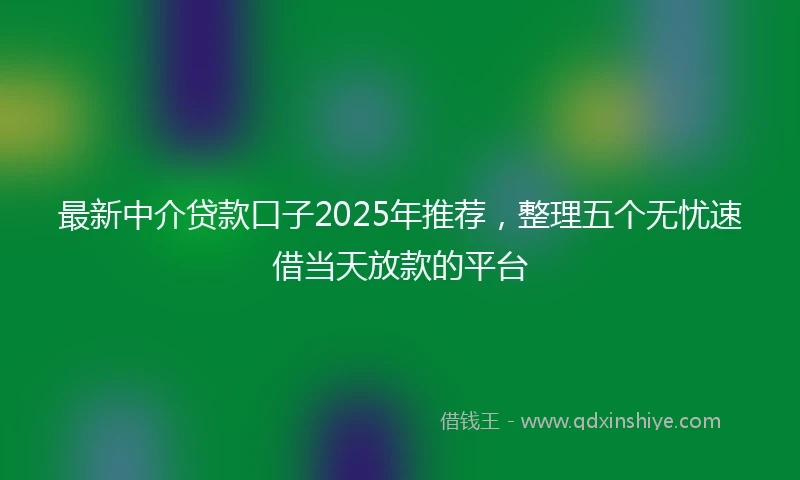 最新中介贷款口子2025年推荐，整理五个无忧速借当天放款的平台