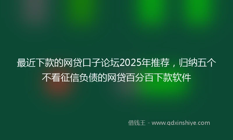 最近下款的网贷口子论坛2025年推荐，归纳五个不看征信负债的网贷百分百下款软件
