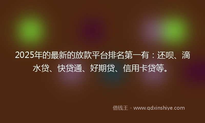 2025年的最新的放款平台排名第一有：还呗、滴水贷、快贷通、好期贷、信用卡贷等。