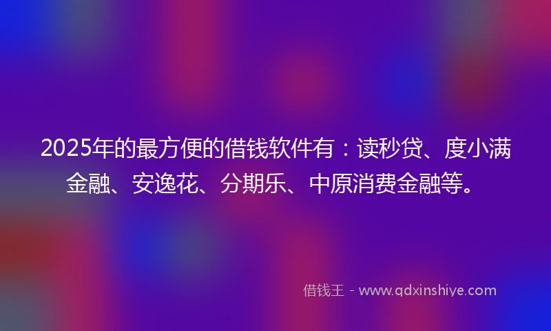 2025年的最方便的借钱软件有：读秒贷、度小满金融、安逸花、分期乐、中原消费金融等。