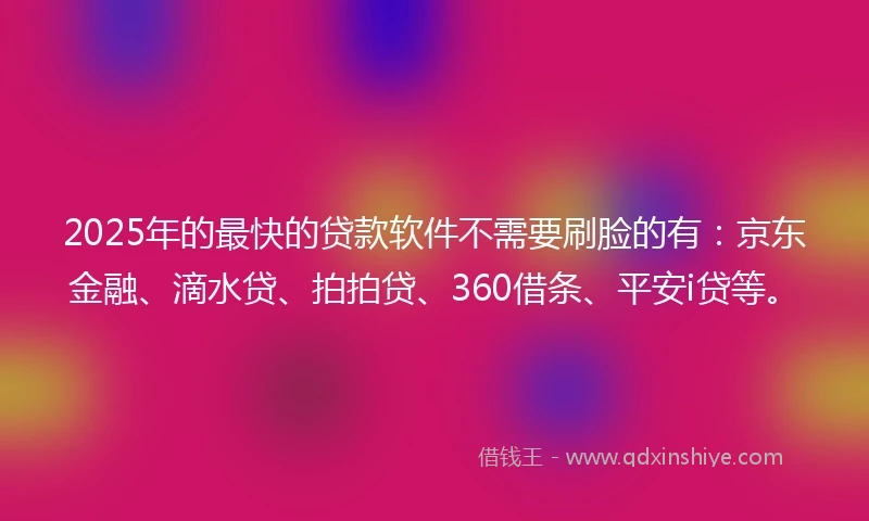 2025年的最快的贷款软件不需要刷脸的有：京东金融、滴水贷、拍拍贷、360借条、平安i贷等。