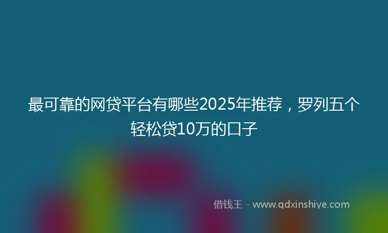 最可靠的网贷平台有哪些2025年推荐，罗列五个轻松贷10万的口子